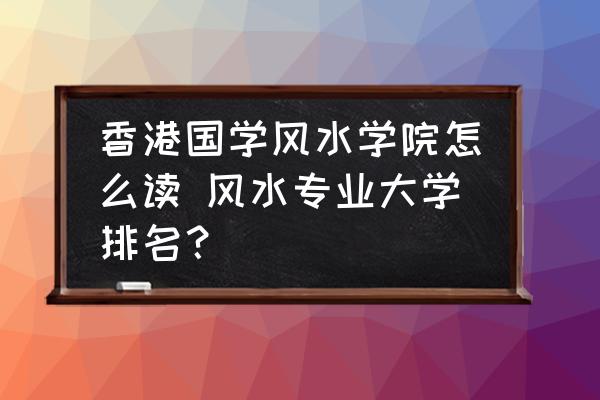 香港国学风水学院怎么读 风水专业大学排名？